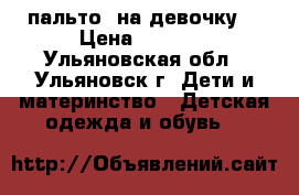  пальто  на девочку  › Цена ­ 2 200 - Ульяновская обл., Ульяновск г. Дети и материнство » Детская одежда и обувь   